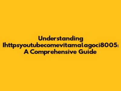 Understanding Ihttpsyoutubecomevitamalagoci8005: A Comprehensive Guide