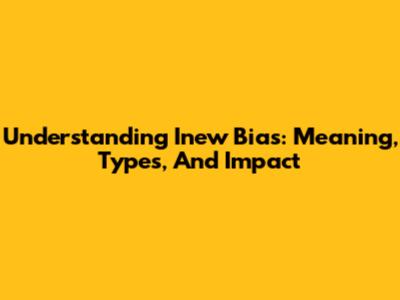 Understanding Inew Bias: Meaning, Types, And Impact