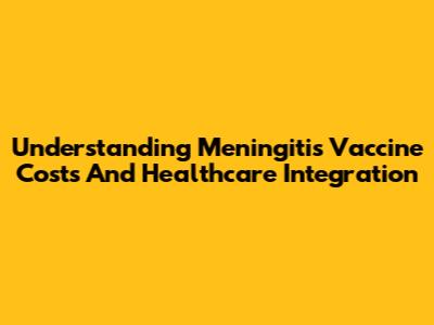 Understanding Meningitis Vaccine Costs And Healthcare Integration