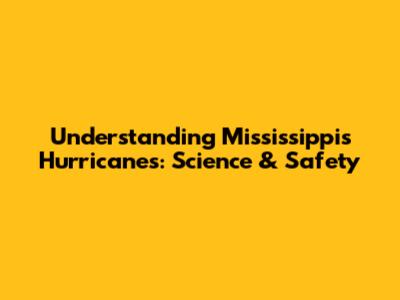 Understanding Mississippi's Hurricanes: Science & Safety