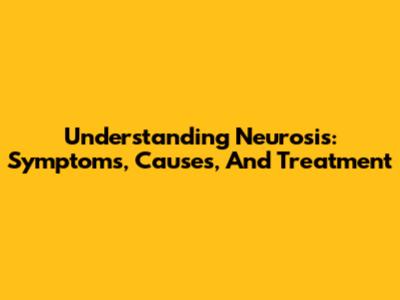 Understanding Neurosis: Symptoms, Causes, And Treatment