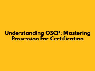 Understanding OSCP: Mastering Possession For Certification