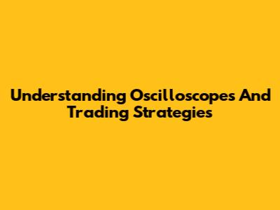 Understanding Oscilloscopes And Trading Strategies