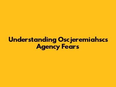 Understanding Oscjeremiahsc's Agency Fears