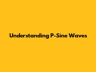 Understanding P-Sine Waves