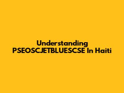 Understanding PSEOSCJETBLUESCSE In Haiti
