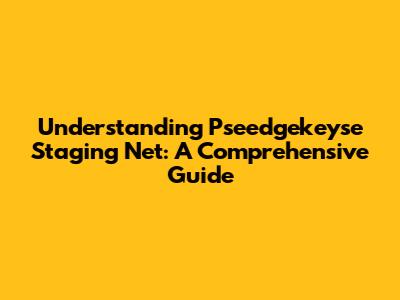 Understanding Pseedgekeyse Staging Net: A Comprehensive Guide
