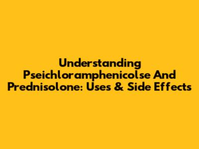 Understanding Pseichloramphenicolse And Prednisolone: Uses & Side Effects