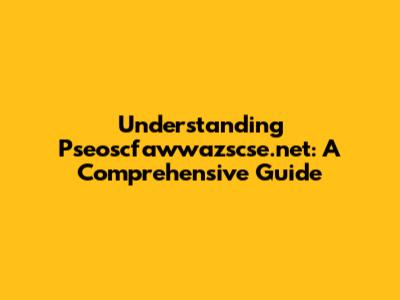 Understanding Pseoscfawwazscse.net: A Comprehensive Guide