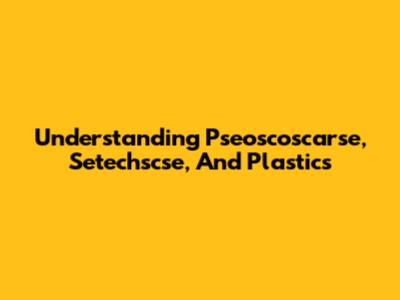 Understanding Pseoscoscarse, Setechscse, And Plastics