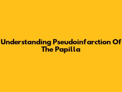 Understanding Pseudoinfarction Of The Papilla