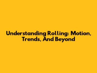 Understanding Rolling: Motion, Trends, And Beyond
