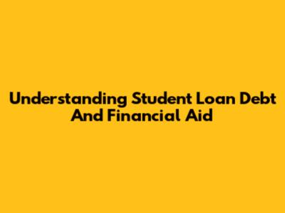 Understanding Student Loan Debt And Financial Aid