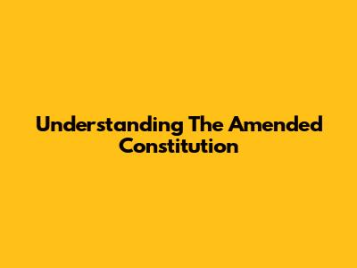 Understanding The Amended Constitution