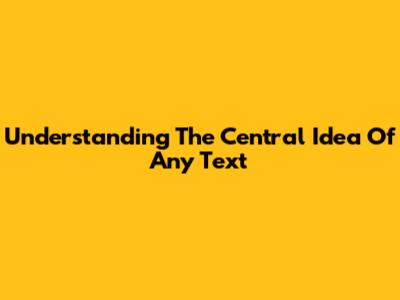 Understanding The Central Idea Of Any Text