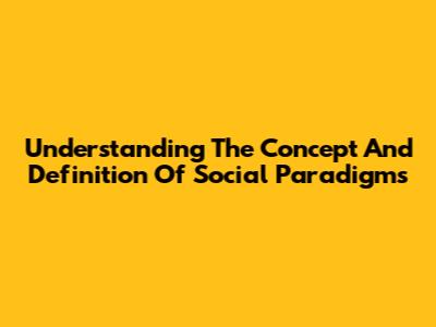 Understanding The Concept And Definition Of Social Paradigms