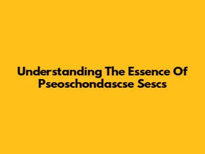 Understanding The Essence Of Pseoschondascse Sescs