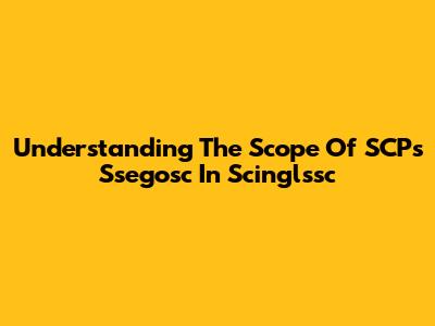 Understanding The Scope Of SCPs Ssegosc In Scinglssc