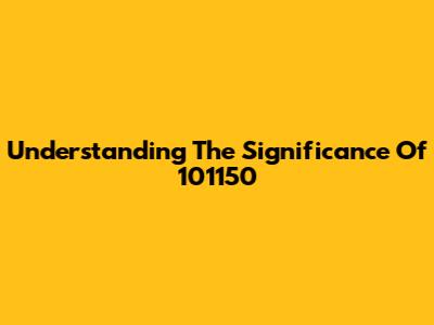 Understanding The Significance Of 101150