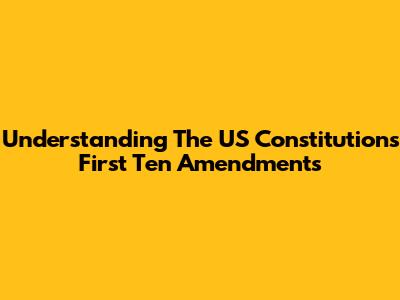 Understanding The US Constitution's First Ten Amendments