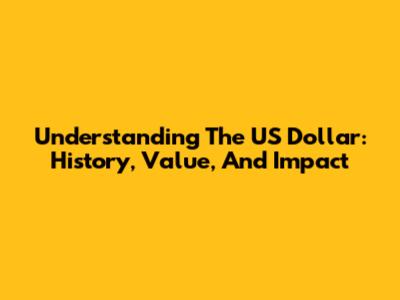 Understanding The US Dollar: History, Value, And Impact