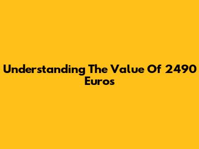 Understanding The Value Of 2490 Euros