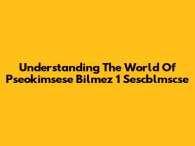 Understanding The World Of Pseokimsese Bilmez 1 Sescblmscse