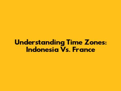 Understanding Time Zones: Indonesia Vs. France