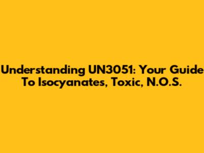 Understanding UN3051: Your Guide To Isocyanates, Toxic, N.O.S.