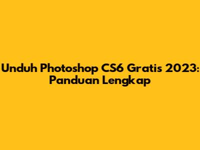 Unduh Photoshop CS6 Gratis 2023: Panduan Lengkap
