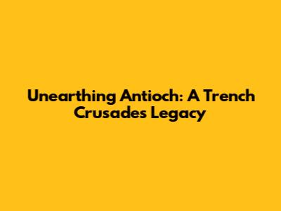 Unearthing Antioch: A Trench Crusade's Legacy