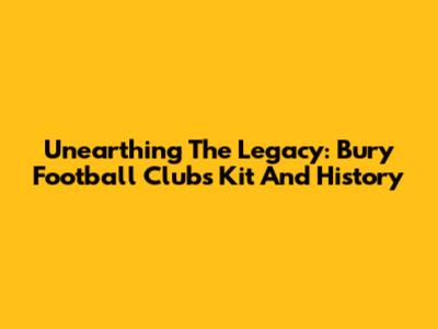 Unearthing The Legacy: Bury Football Club's Kit And History