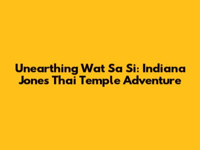 Unearthing Wat Sa Si: Indiana Jones' Thai Temple Adventure