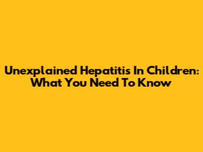 Unexplained Hepatitis In Children: What You Need To Know