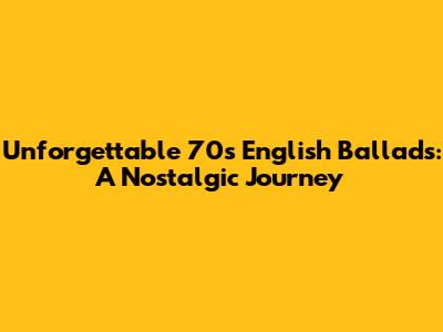Unforgettable 70s English Ballads: A Nostalgic Journey