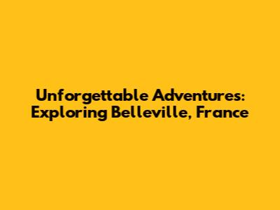Unforgettable Adventures: Exploring Belleville, France