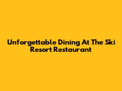 Unforgettable Dining At The Ski Resort Restaurant
