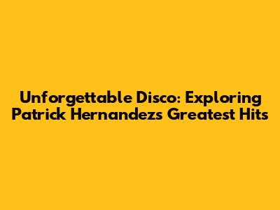 Unforgettable Disco: Exploring Patrick Hernandez's Greatest Hits
