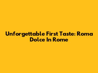 Unforgettable First Taste: Roma Dolce In Rome