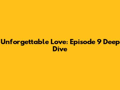 Unforgettable Love: Episode 9 Deep Dive