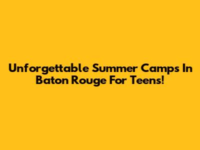 Unforgettable Summer Camps In Baton Rouge For Teens!