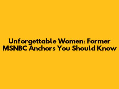 Unforgettable Women: Former MSNBC Anchors You Should Know