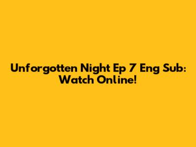 Unforgotten Night Ep 7 Eng Sub: Watch Online!