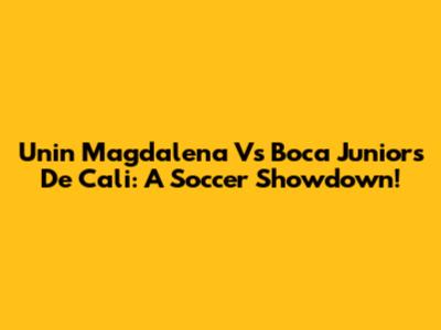 Unin Magdalena Vs Boca Juniors De Cali: A Soccer Showdown!