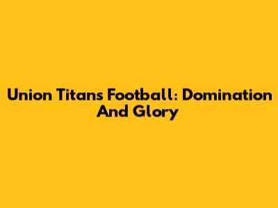 Union Titans Football: Domination And Glory