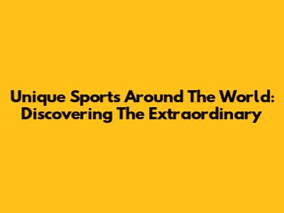 Unique Sports Around The World: Discovering The Extraordinary