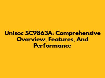 Unisoc SC9863A: Comprehensive Overview, Features, And Performance
