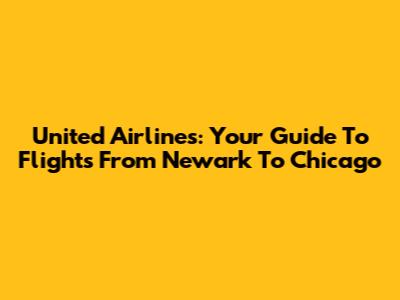 United Airlines: Your Guide To Flights From Newark To Chicago