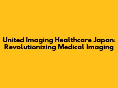 United Imaging Healthcare Japan: Revolutionizing Medical Imaging