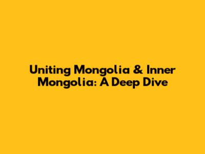 Uniting Mongolia & Inner Mongolia: A Deep Dive